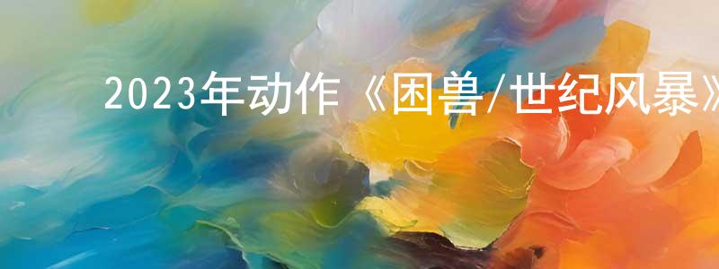 ﻿曾雪英发布﻿2023年动作《困兽/世纪风暴》HD国语中字迅雷下载_电影天堂